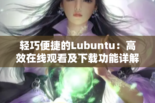 輕巧便捷的Lubuntu：高效在線觀看及下載功能詳解