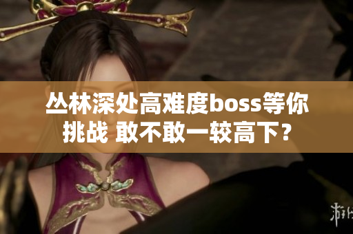 叢林深處高難度boss等你挑戰(zhàn) 敢不敢一較高下？