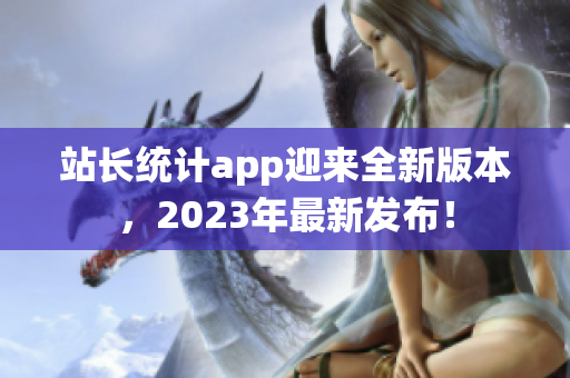 站長統(tǒng)計app迎來全新版本，2023年最新發(fā)布！