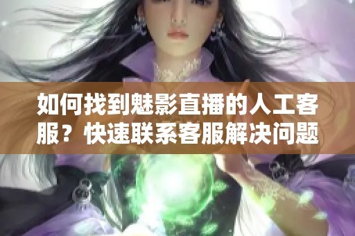 如何找到魅影直播的人工客服？快速聯(lián)系客服解決問題