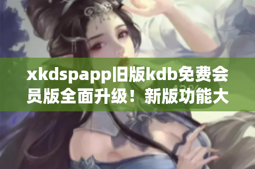 xkdspapp舊版kdb免費會員版全面升級！新版功能大揭秘