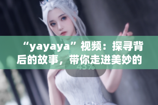 “yayaya”視頻：探尋背后的故事，帶你走進美妙的視聽世界