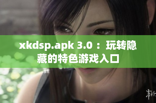 xkdsp.apk 3.0 ：玩轉(zhuǎn)隱藏的特色游戲入口