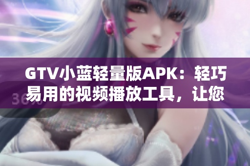 GTV小藍(lán)輕量版APK：輕巧易用的視頻播放工具，讓您暢快觀影