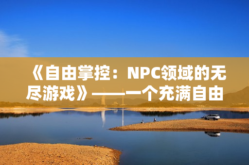 《自由掌控：NPC領(lǐng)域的無盡游戲》——一個充滿自由與無限可能的漢化冒險(xiǎn)