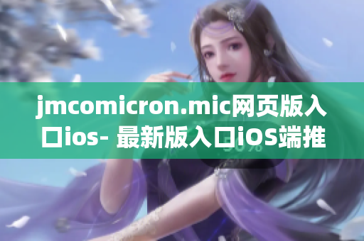 jmcomicron.mic網(wǎng)頁版入口ios- 最新版入口iOS端推出，精彩漫畫盡在掌握