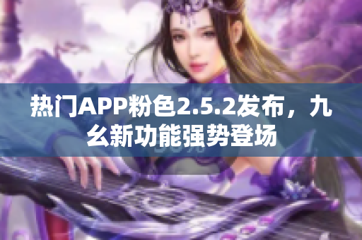 熱門APP粉色2.5.2發(fā)布，九幺新功能強(qiáng)勢登場