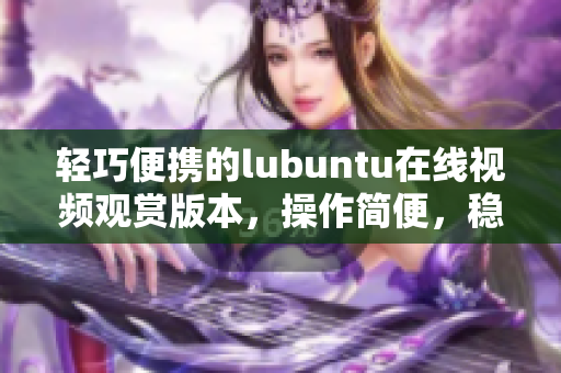 輕巧便攜的lubuntu在線視頻觀賞版本，操作簡便，穩(wěn)定高效