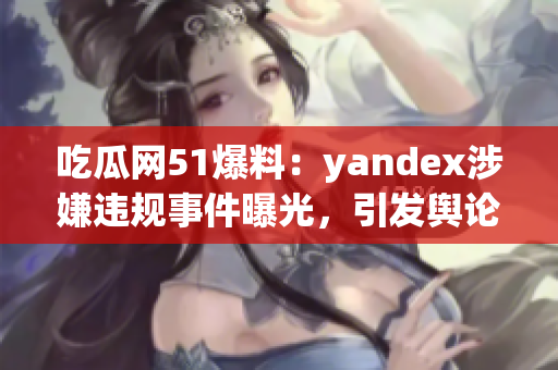 吃瓜網(wǎng)51爆料：yandex涉嫌違規(guī)事件曝光，引發(fā)輿論熱議