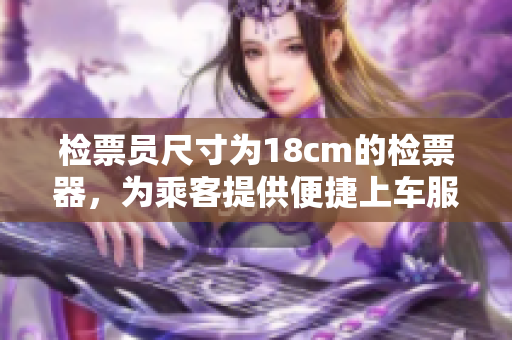 檢票員尺寸為18cm的檢票器，為乘客提供便捷上車服務(wù)