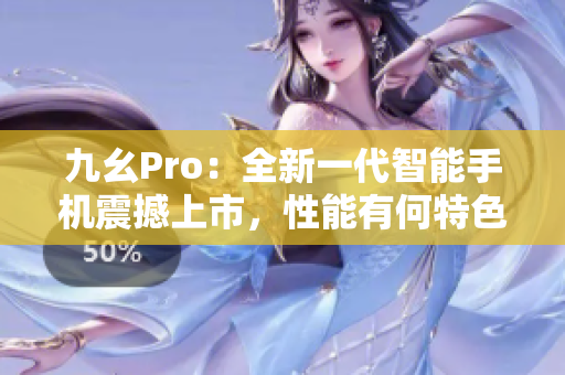 九幺Pro：全新一代智能手機震撼上市，性能有何特色？