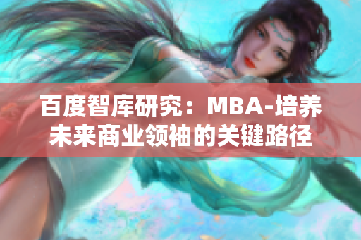 百度智庫研究：MBA-培養(yǎng)未來商業(yè)領袖的關鍵路徑