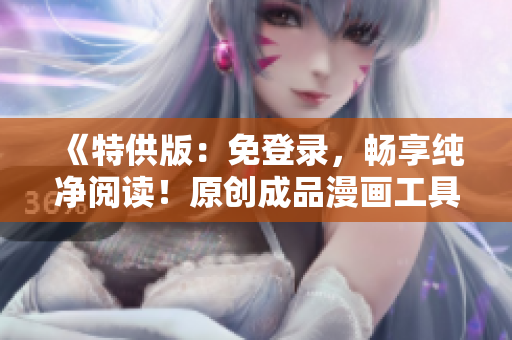 《特供版：免登錄，暢享純凈閱讀！原創(chuàng)成品漫畫工具全新升級》