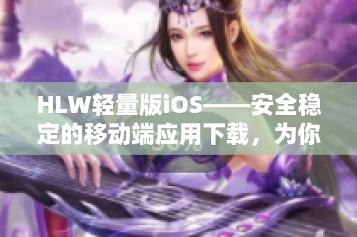 HLW輕量版iOS——安全穩(wěn)定的移動(dòng)端應(yīng)用下載，為你的iOS設(shè)備增添更多功能