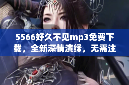 5566好久不見(jiàn)mp3免費(fèi)下載，全新深情演繹，無(wú)需注冊(cè)直接下載，高音質(zhì)完整版歌曲，讓您心動(dòng)不已