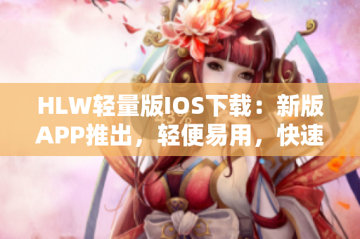 HLW輕量版IOS下載：新版APP推出，輕便易用，快速下載省電省流量