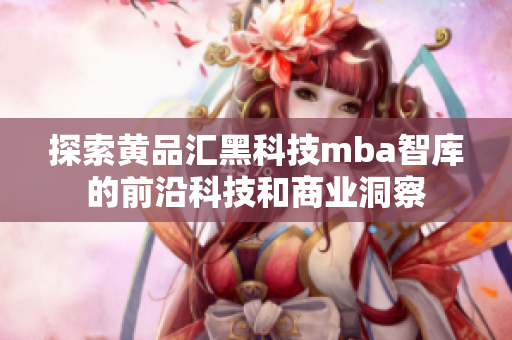 探索黃品匯黑科技mba智庫的前沿科技和商業(yè)洞察