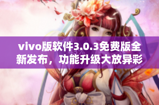 vivo版軟件3.0.3免費版全新發(fā)布，功能升級大放異彩