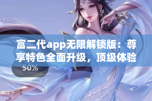 富二代app無限解鎖版：尊享特色全面升級，頂級體驗輕松暢享