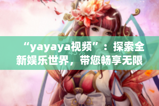 “yayaya視頻”：探索全新娛樂(lè)世界，帶您暢享無(wú)限樂(lè)趣