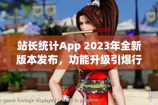 站長統(tǒng)計App 2023年全新版本發(fā)布，功能升級引爆行業(yè)革新