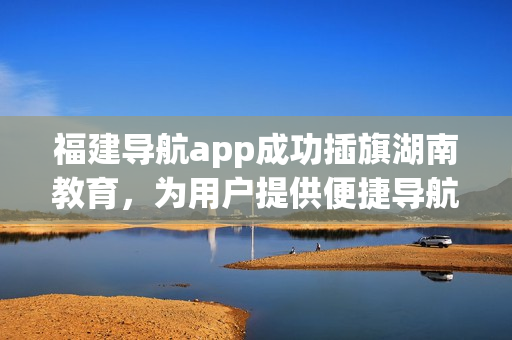 福建導(dǎo)航app成功插旗湖南教育，為用戶提供便捷導(dǎo)航服務(wù)