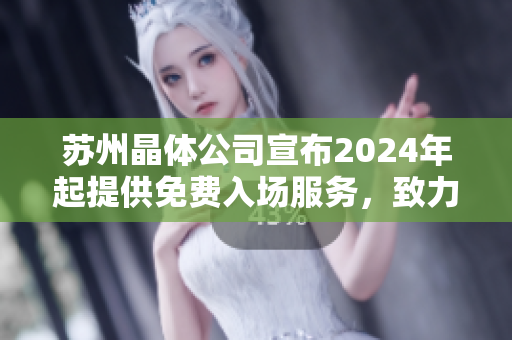 蘇州晶體公司宣布2024年起提供免費入場服務(wù)，致力于擴大公眾的晶體科技體驗領(lǐng)域