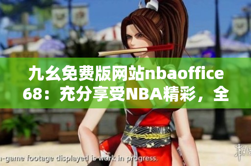 九幺免費(fèi)版網(wǎng)站nbaoffice68：充分享受NBA精彩，全新網(wǎng)站免費(fèi)觀看籃球比賽