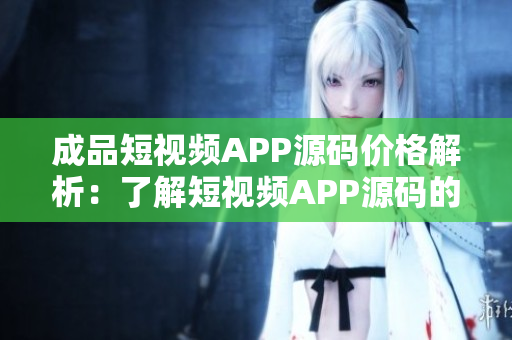 成品短視頻APP源碼價格解析：了解短視頻APP源碼的成本和優(yōu)惠。