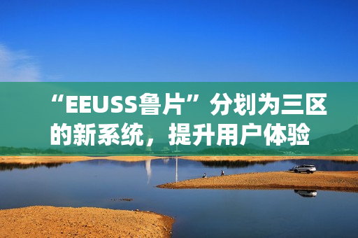 “EEUSS魯片”分劃為三區(qū)的新系統(tǒng)，提升用戶(hù)體驗(yàn)