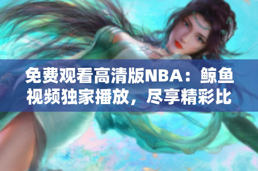 免費(fèi)觀看高清版NBA：鯨魚視頻獨(dú)家播放，盡享精彩比賽！