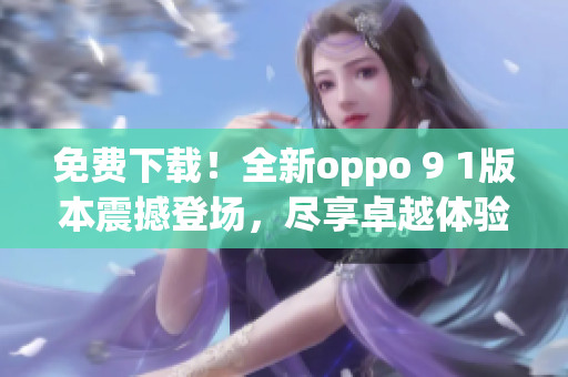 免費下載！全新oppo 9 1版本震撼登場，盡享卓越體驗