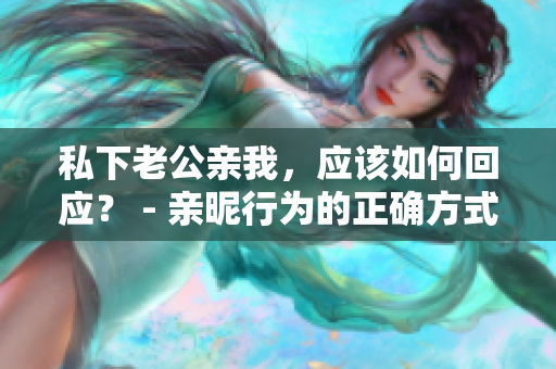 私下老公親我，應(yīng)該如何回應(yīng)？ - 親昵行為的正確方式