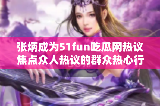 張炳成為51fun吃瓜網(wǎng)熱議焦點眾人熱議的群眾熱心行動 紛紛聚焦這位熱心群眾，引發(fā)廣泛討論。