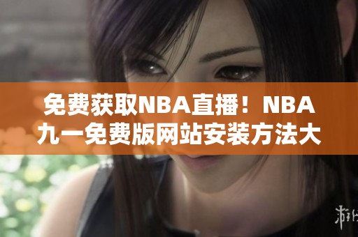 免費獲取NBA直播！NBA九一免費版網(wǎng)站安裝方法大揭秘