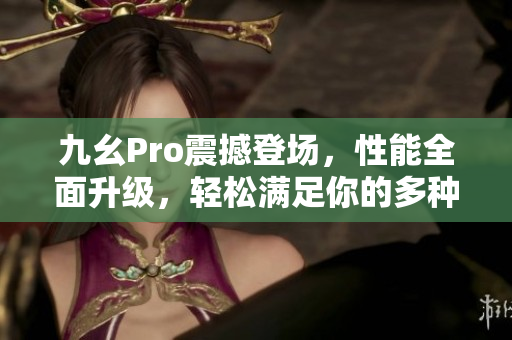 九幺Pro震撼登場，性能全面升級，輕松滿足你的多種需求