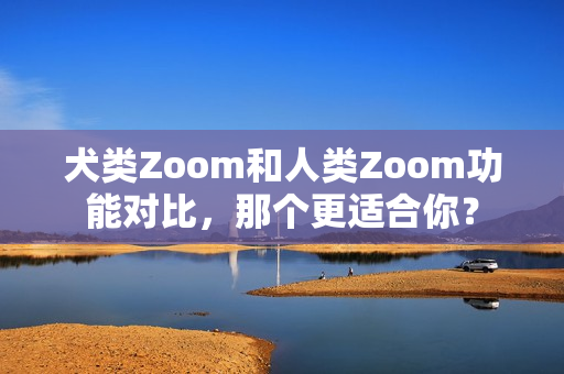 犬類(lèi)Zoom和人類(lèi)Zoom功能對(duì)比，那個(gè)更適合你？