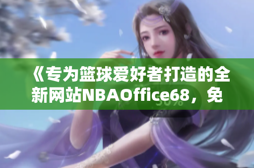 《專為籃球愛(ài)好者打造的全新網(wǎng)站NBAOffice68，免費(fèi)版全新上線了！》