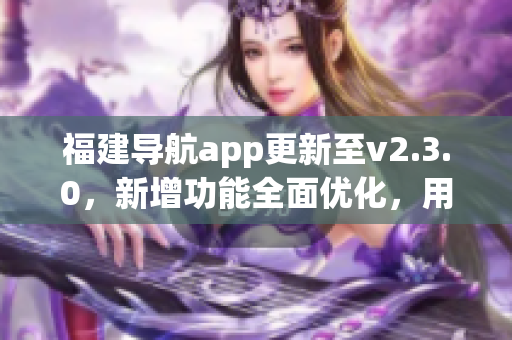 福建導(dǎo)航app更新至v2.3.0，新增功能全面優(yōu)化，用于智能手機(jī)的導(dǎo)航服務(wù)得到新的升級(jí)