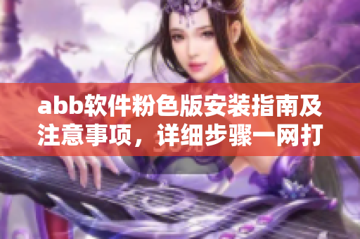 abb軟件粉色版安裝指南及注意事項，詳細步驟一網打盡