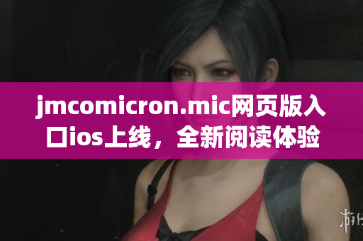 jmcomicron.mic網(wǎng)頁版入口ios上線，全新閱讀體驗等你來體驗