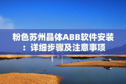 粉色蘇州晶體ABB軟件安裝：詳細步驟及注意事項