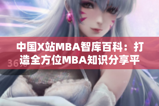 中國X站MBA智庫百科：打造全方位MBA知識分享平臺