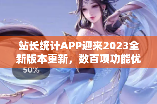 站長統(tǒng)計APP迎來2023全新版本更新，數(shù)百項功能優(yōu)化全面升級