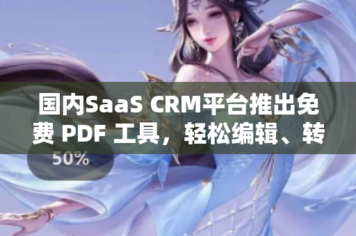 國內SaaS CRM平臺推出免費 PDF 工具，輕松編輯、轉換、分享文檔