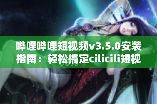 嗶哩嗶哩短視頻v3.5.0安裝指南：輕松搞定cilicili短視頻安裝