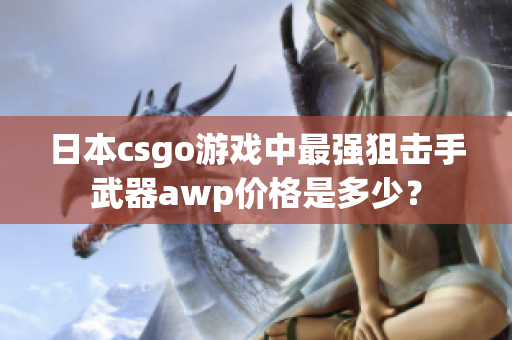 日本csgo游戲中最強(qiáng)狙擊手武器awp價(jià)格是多少？