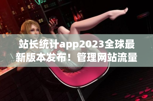 站長統(tǒng)計app2023全球最新版本發(fā)布！管理網(wǎng)站流量得心應(yīng)手