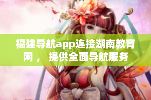 福建導航app連接湖南教育網(wǎng) ， 提供全面導航服務