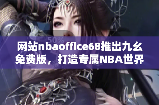 網(wǎng)站nbaoffice68推出九幺免費版，打造專屬NBA世界的精彩體驗